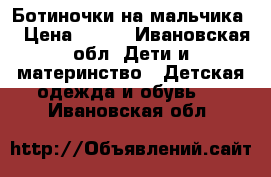 Ботиночки на мальчика. › Цена ­ 500 - Ивановская обл. Дети и материнство » Детская одежда и обувь   . Ивановская обл.